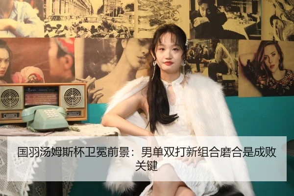 国羽汤姆斯杯卫冕前景：男单双打新组合磨合是成败关键