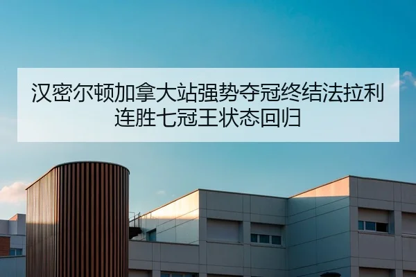 汉密尔顿加拿大站强势夺冠终结法拉利连胜七冠王状态回归