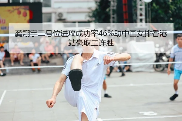 龚翔宇二号位进攻成功率46%助中国女排香港站豪取三连胜