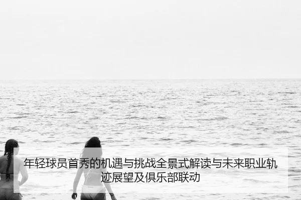 年轻球员首秀的机遇与挑战全景式解读与未来职业轨迹展望及俱乐部联动