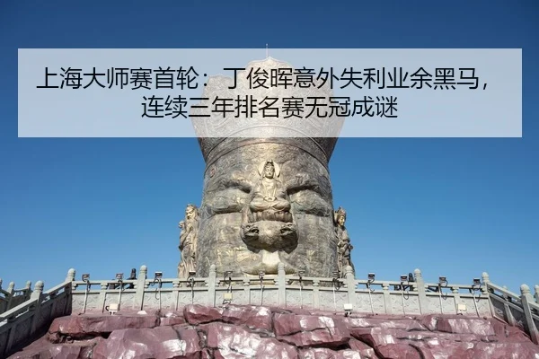 上海大师赛首轮：丁俊晖意外失利业余黑马，连续三年排名赛无冠成谜