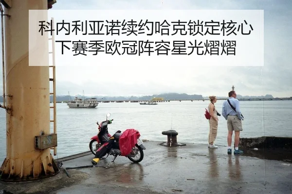 科内利亚诺续约哈克锁定核心 下赛季欧冠阵容星光熠熠