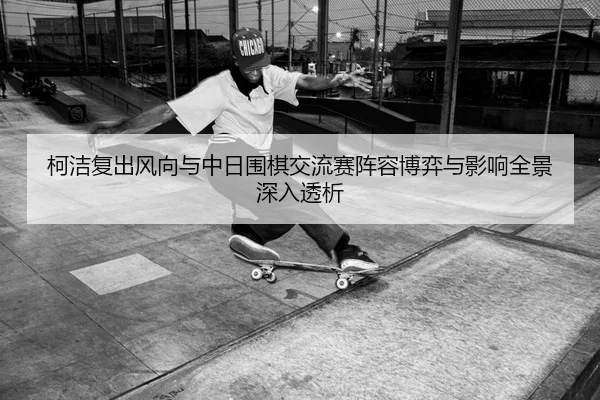 柯洁复出风向与中日围棋交流赛阵容博弈与影响全景深入透析